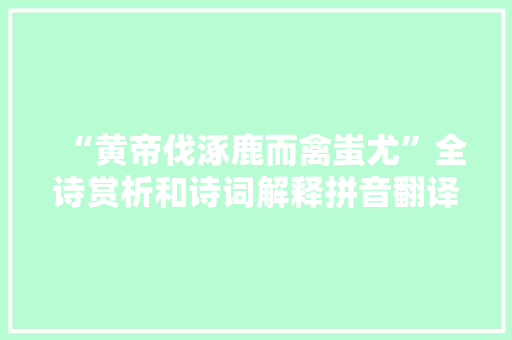 “黄帝伐涿鹿而禽蚩尤”全诗赏析和诗词解释拼音翻译