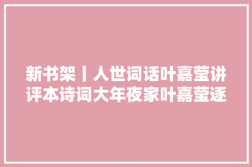 新书架丨人世词话叶嘉莹讲评本诗词大年夜家叶嘉莹逐条讲评王国维美学经典