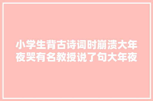 小学生背古诗词时崩溃大年夜哭有名教授说了句大年夜实话这是师长教师的错