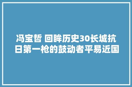 冯宝哲 回眸历史30长城抗日第一枪的鼓动者平易近国廉吏第一人仵墉