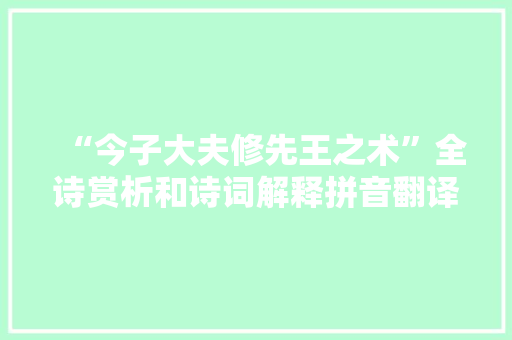 “今子大夫修先王之术”全诗赏析和诗词解释拼音翻译 “今子大夫修先王之术”全诗赏析和诗词解释拼音翻译