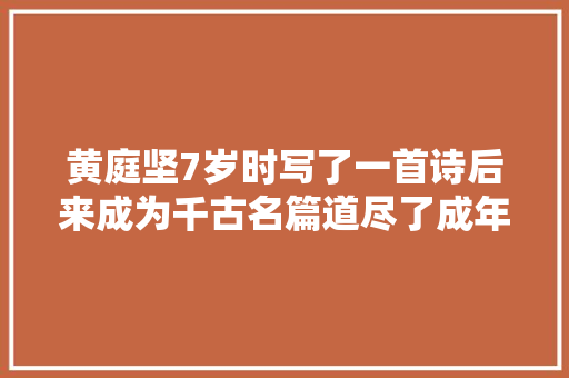 黄庭坚7岁时写了一首诗后来成为千古名篇道尽了成年人的辛酸