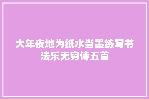 大年夜地为纸水当墨练写书法乐无穷诗五首