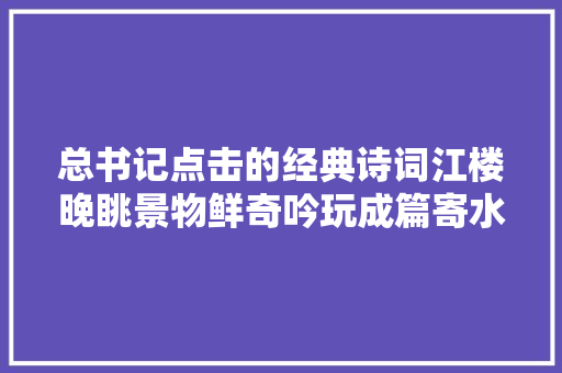 总书记点击的经典诗词江楼晚眺景物鲜奇吟玩成篇寄水部张员外风翻白浪花千片雁点上苍字一行