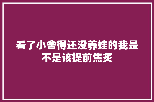 看了小舍得还没养娃的我是不是该提前焦炙