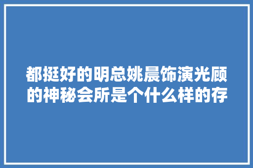 都挺好的明总姚晨饰演光顾的神秘会所是个什么样的存在