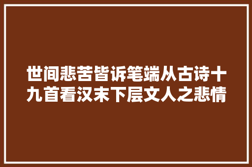 世间悲苦皆诉笔端从古诗十九首看汉末下层文人之悲情