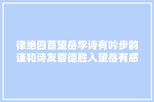 律绝四首望岳学诗有吟步韵谨和诗友菅德胜入望岳有感等