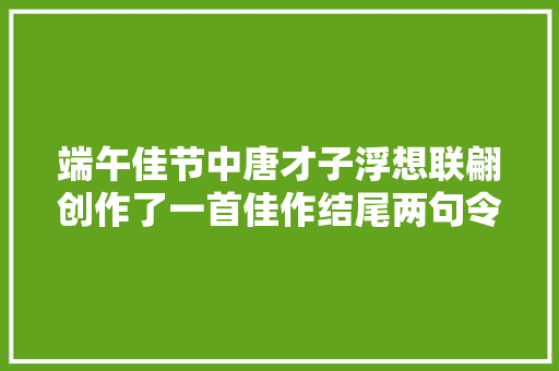 端午佳节中唐才子浮想联翩创作了一首佳作结尾两句令人寻思