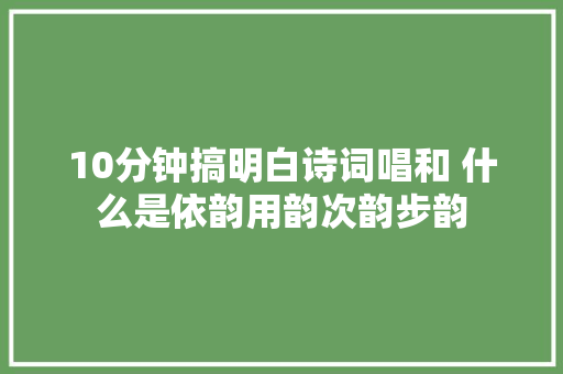 10分钟搞明白诗词唱和 什么是依韵用韵次韵步韵