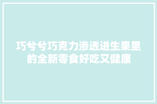 巧兮兮巧克力渗透进生果里的全新零食好吃又健康