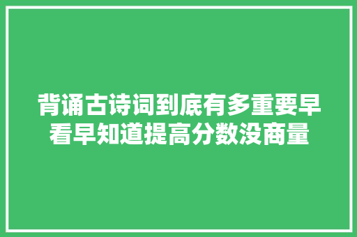 背诵古诗词到底有多重要早看早知道提高分数没商量