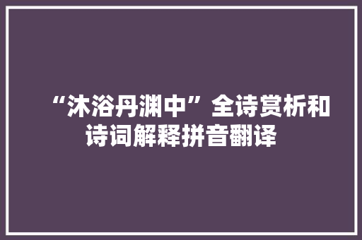 “沐浴丹渊中”全诗赏析和诗词解释拼音翻译