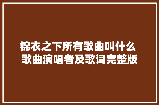 锦衣之下所有歌曲叫什么 歌曲演唱者及歌词完整版