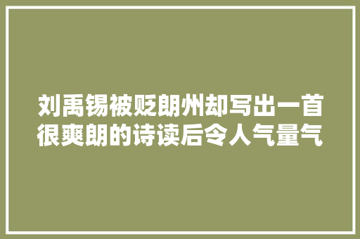 刘禹锡被贬朗州却写出一首很爽朗的诗读后令人气量气宇坦荡