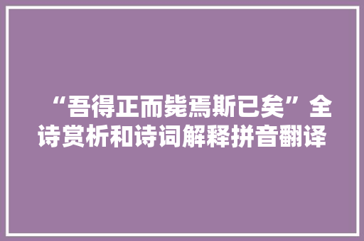“吾得正而毙焉斯已矣”全诗赏析和诗词解释拼音翻译