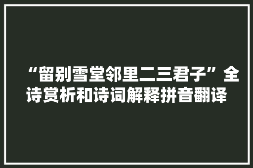 “留别雪堂邻里二三君子”全诗赏析和诗词解释拼音翻译