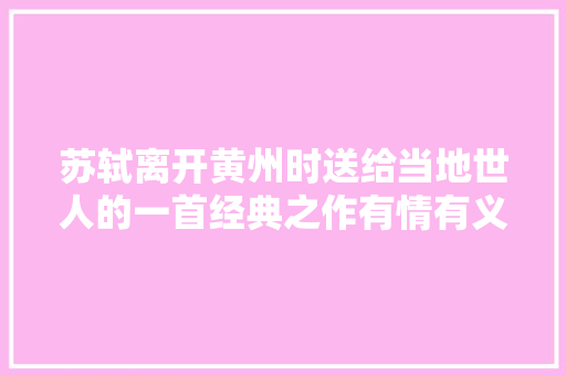 苏轼离开黄州时送给当地世人的一首经典之作有情有义更有才