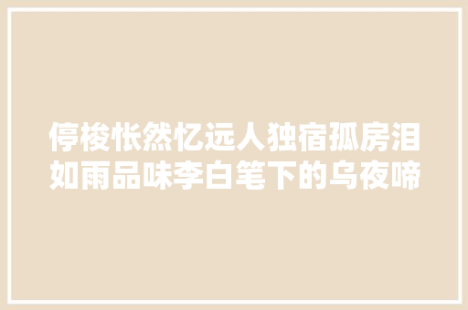 停梭怅然忆远人独宿孤房泪如雨品味李白笔下的乌夜啼