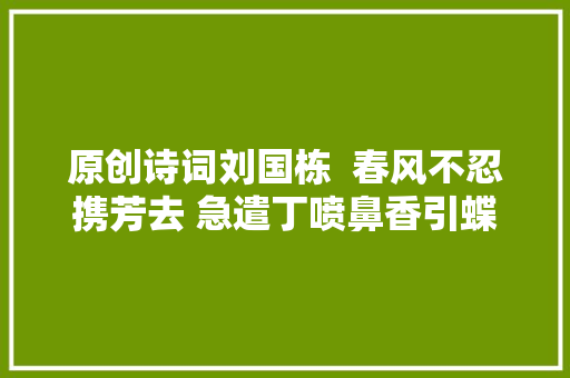 原创诗词刘国栋  春风不忍携芳去 急遣丁喷鼻香引蝶飞诗词十二首