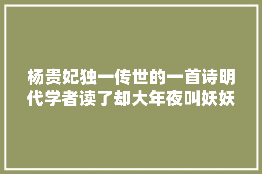 杨贵妃独一传世的一首诗明代学者读了却大年夜叫妖妖