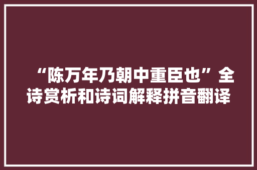 “陈万年乃朝中重臣也”全诗赏析和诗词解释拼音翻译