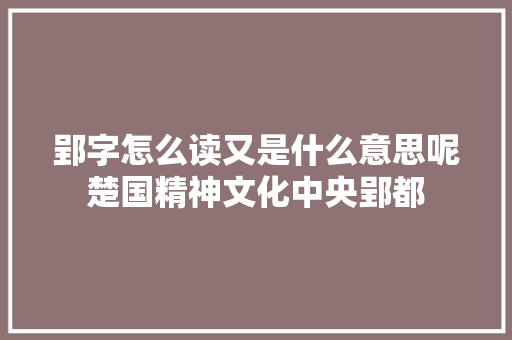 郢字怎么读又是什么意思呢楚国精神文化中央郢都