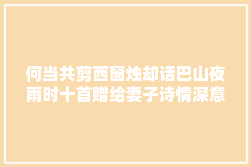 何当共剪西窗烛却话巴山夜雨时十首赠给妻子诗情深意浓