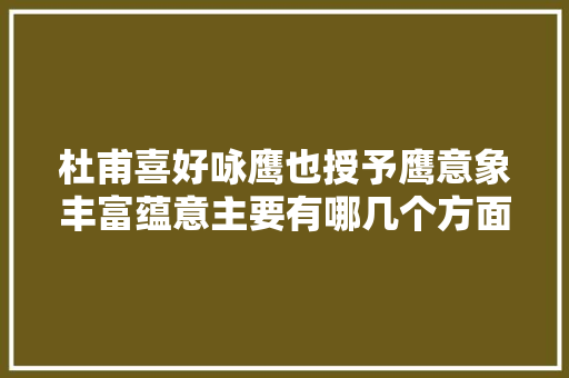 杜甫喜好咏鹰也授予鹰意象丰富蕴意主要有哪几个方面蕴意