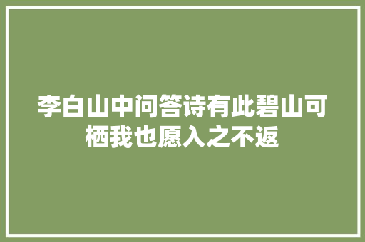 李白山中问答诗有此碧山可栖我也愿入之不返