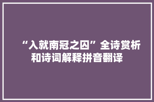 “入就南冠之囚”全诗赏析和诗词解释拼音翻译