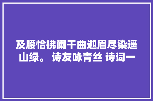 及腰恰拂阑干曲迎眉尽染遥山绿。 诗友咏青丝 诗词一组