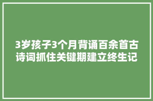 3岁孩子3个月背诵百余首古诗词抓住关键期建立终生记忆技能