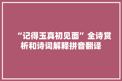 “记得玉真初见面”全诗赏析和诗词解释拼音翻译