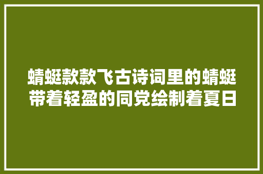 蜻蜓款款飞古诗词里的蜻蜓带着轻盈的同党绘制着夏日的诗篇
