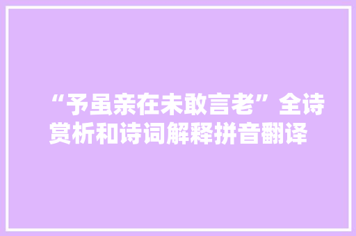 “予虽亲在未敢言老”全诗赏析和诗词解释拼音翻译