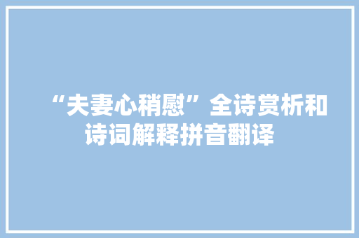 “夫妻心稍慰”全诗赏析和诗词解释拼音翻译
