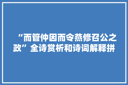 “而管仲因而令燕修召公之政”全诗赏析和诗词解释拼音翻译