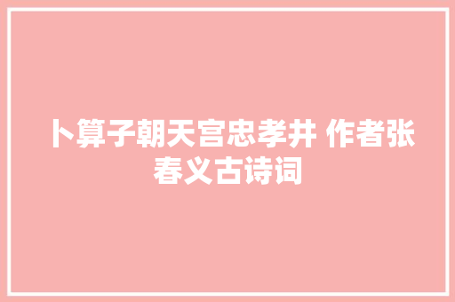 卜算子朝天宫忠孝井 作者张春义古诗词