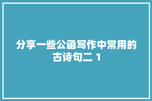 分享一些公函写作中常用的古诗句二 1