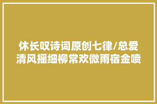 休长叹诗词原创七律/总爱清风摇细柳常欢微雨宿金喷鼻香…