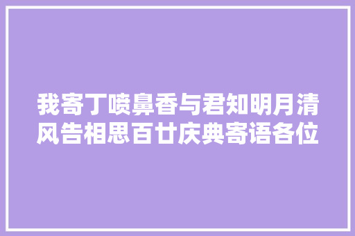 我寄丁喷鼻香与君知明月清风告相思百廿庆典寄语各位校友