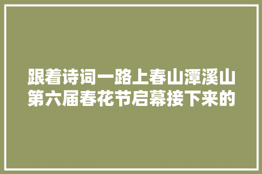 跟着诗词一路上春山潭溪山第六届春花节启幕接下来的潭溪山是这般美景