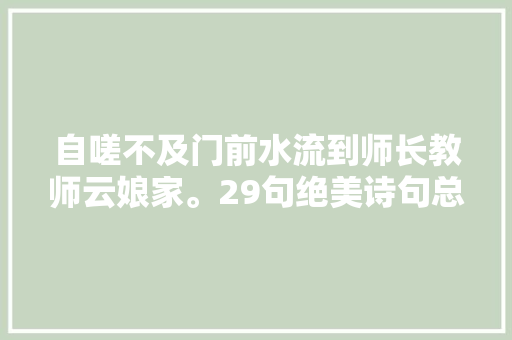 自嗟不及门前水流到师长教师云娘家。29句绝美诗句总有淡淡的幽怨