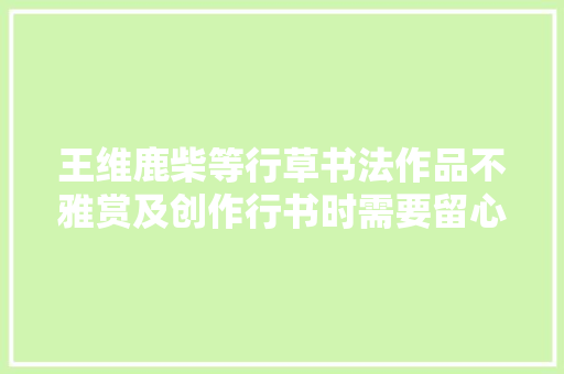 王维鹿柴等行草书法作品不雅赏及创作行书时需要留心的环节