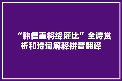 “韩信羞将绛灌比”全诗赏析和诗词解释拼音翻译