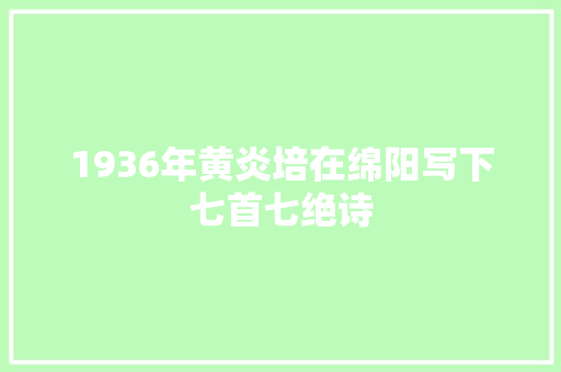 1936年黄炎培在绵阳写下七首七绝诗