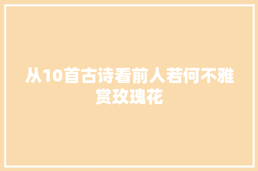 从10首古诗看前人若何不雅赏玫瑰花