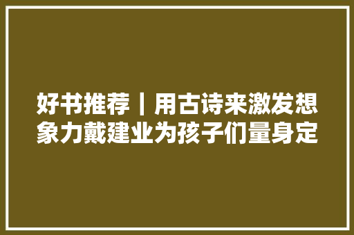 好书推荐｜用古诗来激发想象力戴建业为孩子们量身定制了这本书