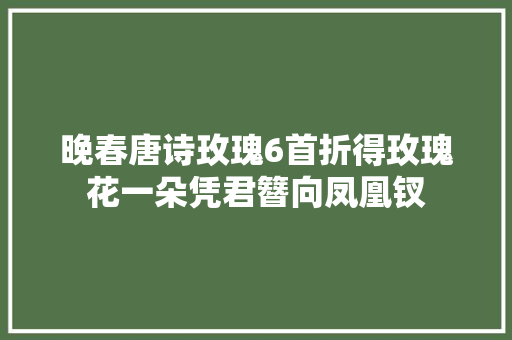 晚春唐诗玫瑰6首折得玫瑰花一朵凭君簪向凤凰钗